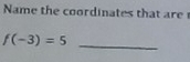 Name the coordinates th at are
f(-3)=5
_