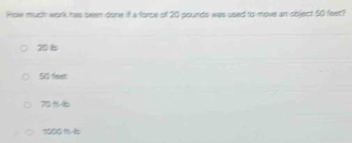 how much work has been done if a force of 20 pounds was used to move an object 50 feet?
20
5D teet
7
1000 %