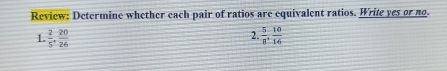 Review: Determine whether each pair of ratios are equivalent ratios. Write yes or no. 
2. 
1.  2/5 ,  20/26   5/8 .  10/16 