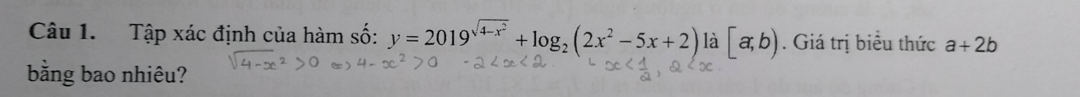 Tập xác định của hàm số: y=2019^(sqrt(4-x^2))+log _2(2x^2-5x+2) là [a,b). Giá trị biểu thức a+2b
bằng bao nhiêu?