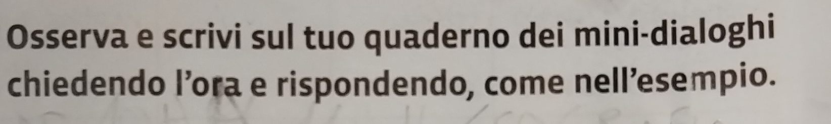 Osserva e scrivi sul tuo quaderno dei mini-dialoghi 
chiedendo l’ora e rispondendo, come nell’esempio.