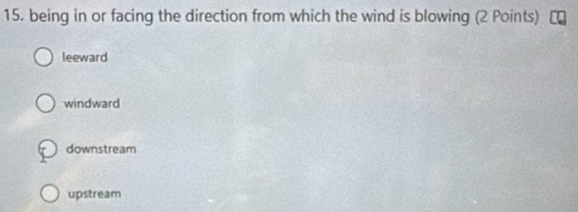 being in or facing the direction from which the wind is blowing (2 Points)
leeward
windward
downstream
upstream