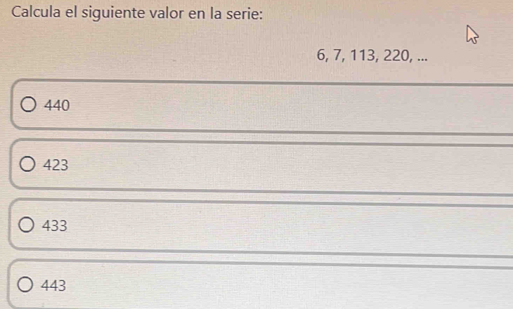 Calcula el siguiente valor en la serie:
6, 7, 113, 220, ...
440
423
433
443