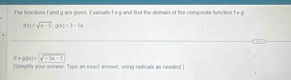 The functions f and g are given. Evaluate f∞g and find the domain of the composite function fog
f(x)=sqrt(x-5); g(x)=3-5x
(fcirc g)(x)=sqrt(-5x-1)
(Simplify your answer. Type an exact answer, using radicals as needed.)