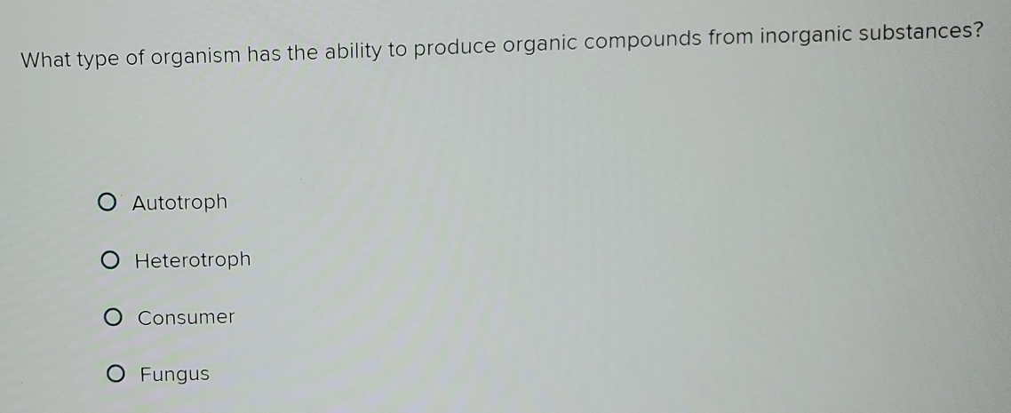 What type of organism has the ability to produce organic compounds from inorganic substances?
Autotroph
Heterotroph
Consumer
Fungus