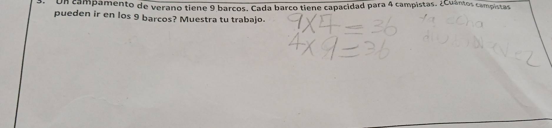 Un campamento de verano tiene 9 barcos. Cada barco tiene capacidad para 4 campistas. ¿Cuántos campistas 
pueden ir en los 9 barcos? Muestra tu trabajo.