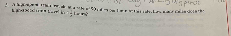 A high-speed train travels at a rate of 90 miles per hour. At this rate, how many miles does the 
high-speed train travel in 4 1/2 hours