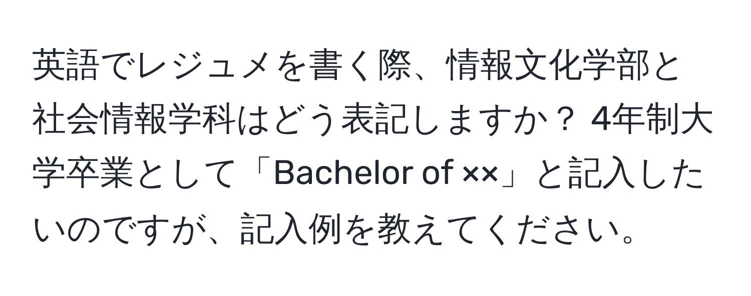 英語でレジュメを書く際、情報文化学部と社会情報学科はどう表記しますか？ 4年制大学卒業として「Bachelor of ××」と記入したいのですが、記入例を教えてください。