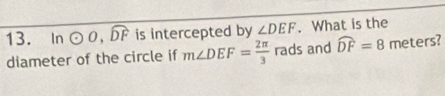 ₹ In odot O, widehat DF is intercepted by ∠ DEF. What is the 
diameter of the circle if m∠ DEF= 2π /3  rads and widehat DF=8 meters?