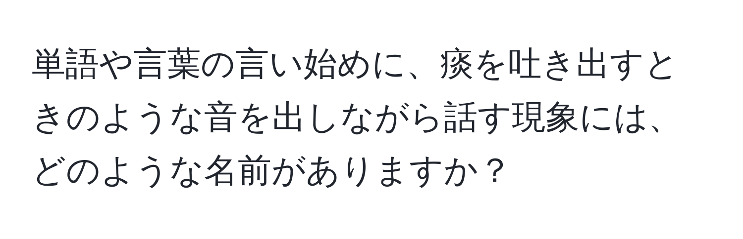 単語や言葉の言い始めに、痰を吐き出すときのような音を出しながら話す現象には、どのような名前がありますか？