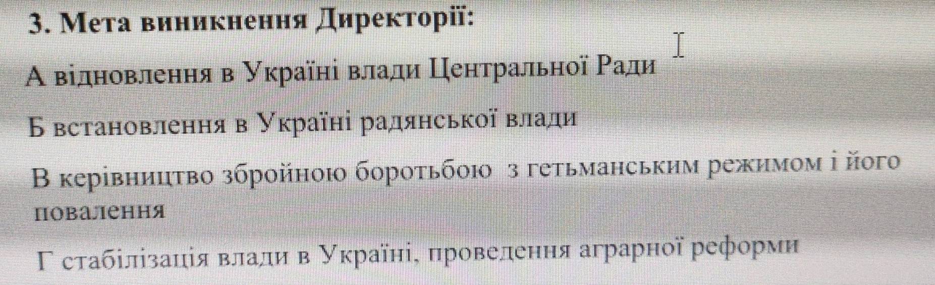 Мета виникнення Директорії:
Α відновленηя в Україні влади Центральної Ρади
Бвстановленняв Україні радянської влади
Β керівнииτво збройноιо бороτьбοιо з гетьманським режимом ⅰ його
повалення
Γ сτабίлізаηія влали в Νκраїηі, πровелеηηя аграрної реформη