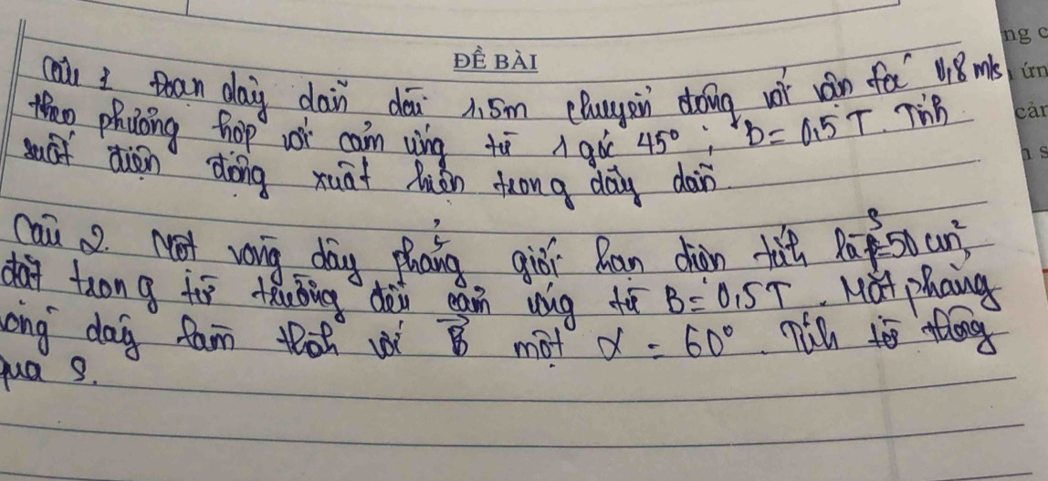 DE BAI 
caà I tóan day dain dǒi A 5m elugen doing wt ván fē 18 mb 
thao phuoing hop wor can ung tì A gùí
45°, B=0.5T Tin 
suáf diān dōng xuāt luàn suong dag dàin 
cai . Not vong day phang gil Ran ciain fat la-jc cm^3=50endarray 
day trón g to tǒuǒing dài egin ug t B=0.5T Mat phaings 
ong day fam thw vector B mot alpha =60° nin too ang 
qua s.