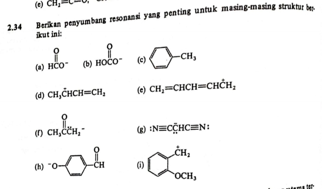 CH_2=c-O
2.34 Berikan penyumbang resonansi yang penting untuk masing-masing struktur ber 
ikut ini: 
(a) beginarrayr 0 HCO^-endarray (b) HOCO^- (c) □ -CH_3
(d) CH_3hat CHCH=CH_2 (e) CH_2=CHCH=CHC^+H_2
(f) beginarrayr O CH_(3H_2)^- (g) :Nequiv Coverline CHCequiv N : 
(h) -o-□ -cH (i) bigcirc __0