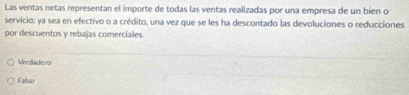 Las ventas netas representan el importe de todas las ventas realizadas por una empresa de un bien o
servicio; ya sea en efectivo o a crédito, una vez que se les ha descontado las devoluciones o reducciones
por descuentos y rebajas comercíales.
Verdadero
Falso