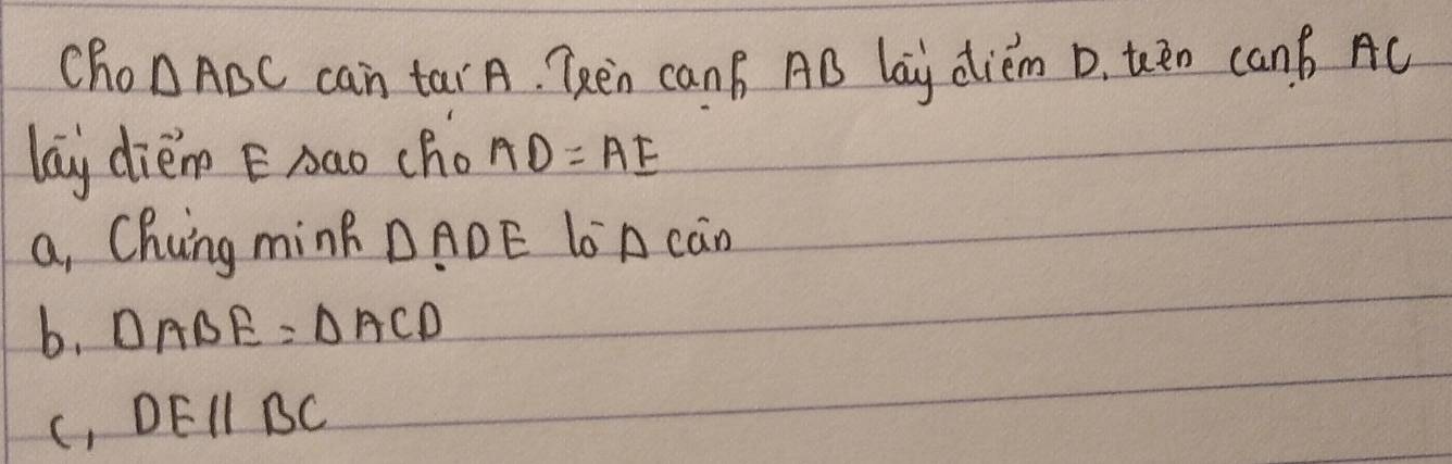 cho △ ABC can tarA. TRen canB AB lay diem D. teen canB Ac
lay diem EAao cho AD=AE
a, Chiing mink △ ADE lo A càn
b. △ ABE=△ ACD
C DEparallel BC