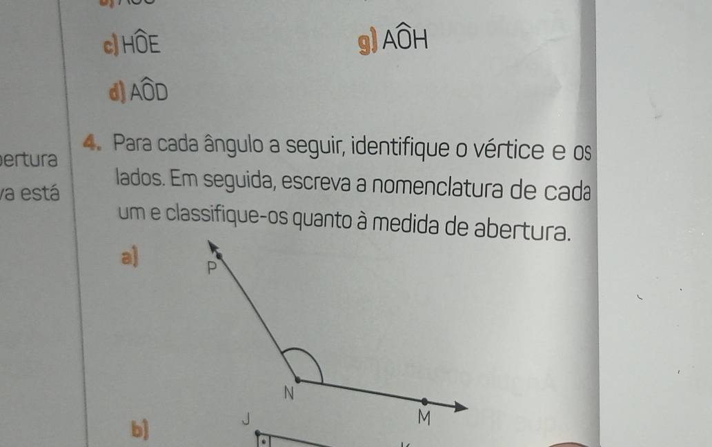 c] Hwidehat OE g) Awidehat OH
d) Awidehat OD
4. Para cada ângulo a seguir, identifique o vértice e os
ertura
lados. Em seguida, escreva a nomenclatura de cada
va está
um e classifique-os quanto à medida de abertura.
a)
b)