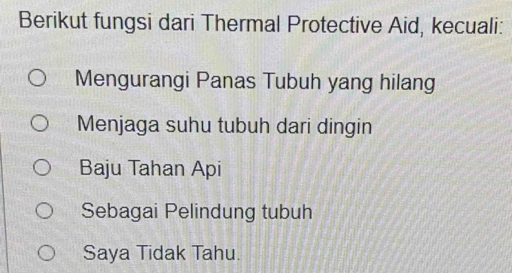 Berikut fungsi dari Thermal Protective Aid, kecuali:
Mengurangi Panas Tubuh yang hilang
Menjaga suhu tubuh dari dingin
Baju Tahan Api
Sebagai Pelindung tubuh
Saya Tidak Tahu.