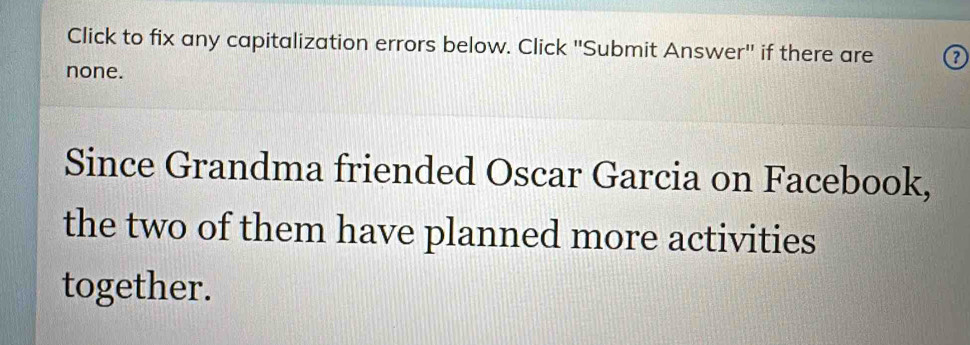 Click to fix any capitalization errors below. Click 'Submit Answer'' if there are 
none. 
Since Grandma friended Oscar Garcia on Facebook, 
the two of them have planned more activities 
together.