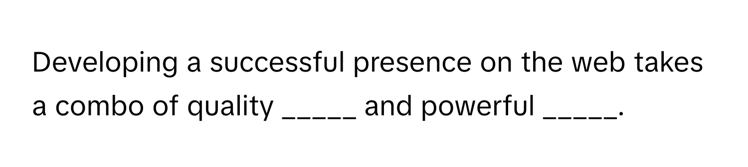 Developing a successful presence on the web takes a combo of quality _____ and powerful _____.