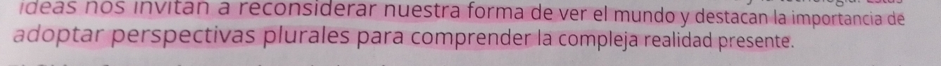 ídeas nos invitan a reconsiderar nuestra forma de ver el mundo y destacan la importancia de 
adoptar perspectivas plurales para comprender la compleja realidad presente.