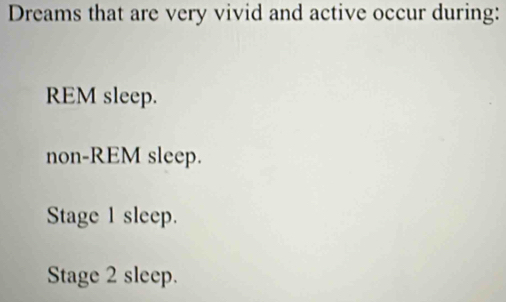 Dreams that are very vivid and active occur during:
REM sleep.
non-REM sleep.
Stage 1 sleep.
Stage 2 sleep.