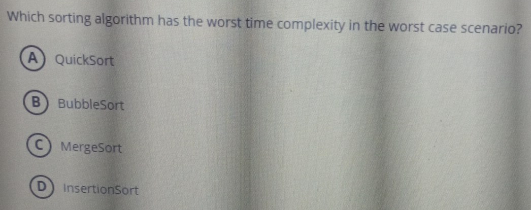 Which sorting algorithm has the worst time complexity in the worst case scenario?
AQuickSort
BBubbleSort
CMergeSort
D InsertionSort