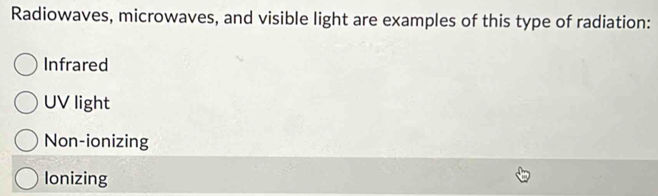 Radiowaves, microwaves, and visible light are examples of this type of radiation:
Infrared
UV light
Non-ionizing
Ionizing