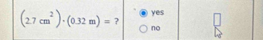 yes
(2.7cm^2)· (0.32m)= ?
no