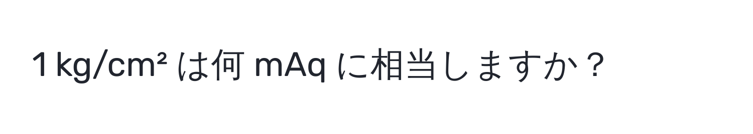 kg/cm² は何 mAq に相当しますか？