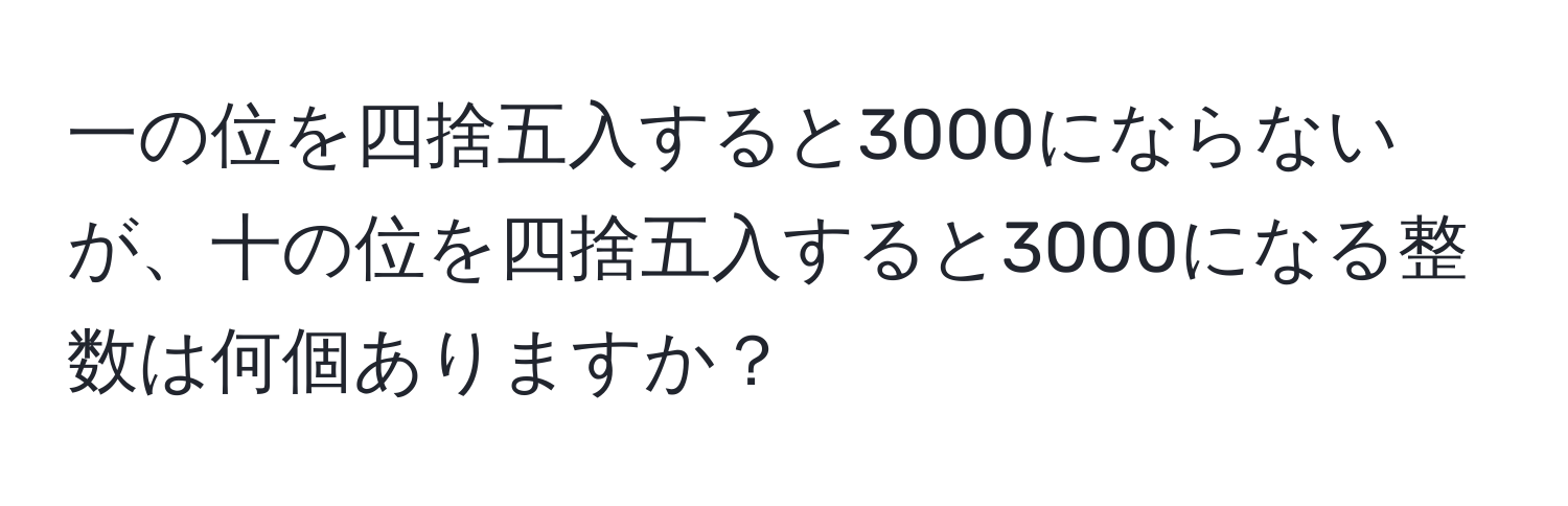 一の位を四捨五入すると3000にならないが、十の位を四捨五入すると3000になる整数は何個ありますか？