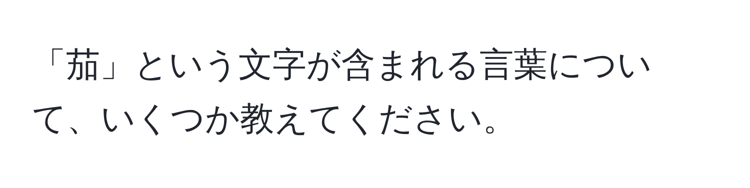 「茄」という文字が含まれる言葉について、いくつか教えてください。