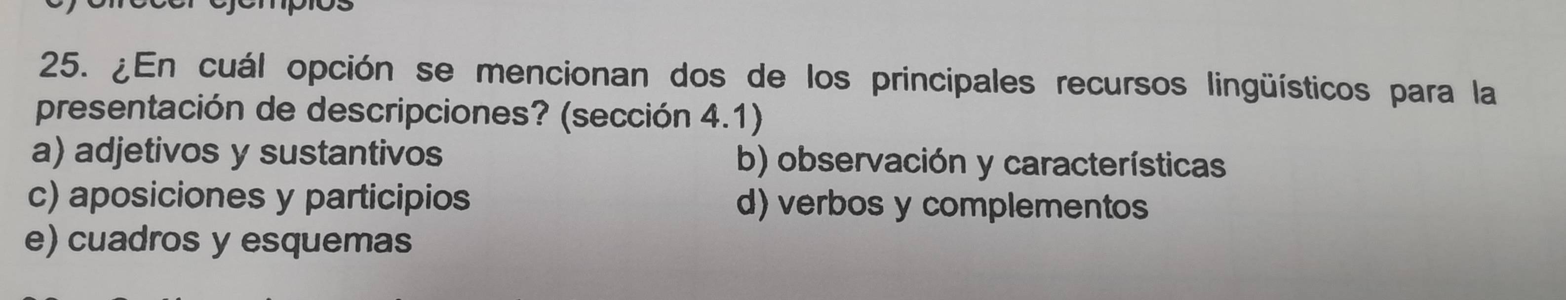 ¿En cuál opción se mencionan dos de los principales recursos lingüísticos para la
presentación de descripciones? (sección 4.1)
a) adjetivos y sustantivos b) observación y características
c) aposiciones y participios d) verbos y complementos
e) cuadros y esquemas