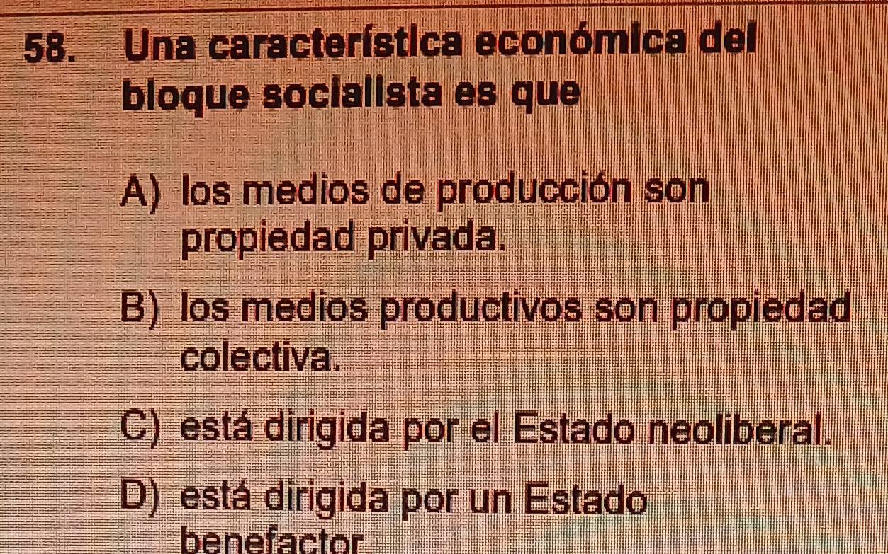 Una característica económica del
bloque socialista es que
A) los medios de producción son
propiedad privada.
B) los medios productivos son propiedad
colectiva.
C) está dirigida por el Estado neoliberal.
D) está dirigida por un Estado
benefactor