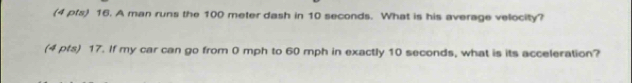 A man runs the 100 meter dash in 10 seconds. What is his average velocity? 
(4 pfs) 17. If my car can go from 0 mph to 60 mph in exactly 10 seconds, what is its acceleration?