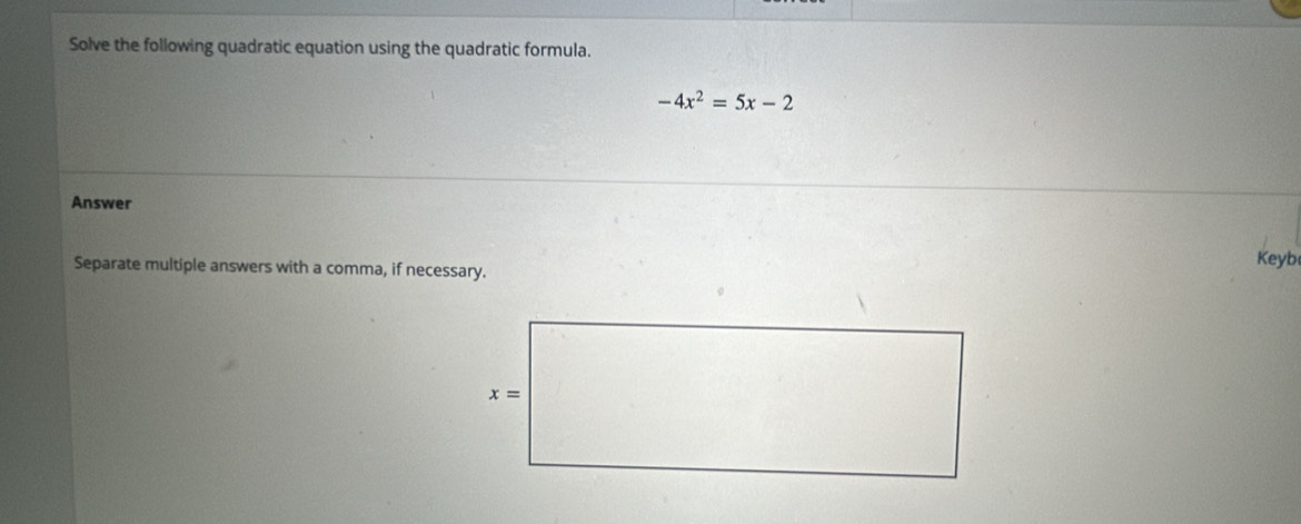 Solve the following quadratic equation using the quadratic formula.
-4x^2=5x-2
Answer
Separate multiple answers with a comma, if necessary.
Keyb