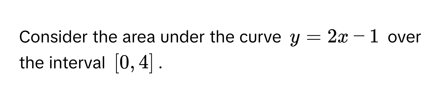 Consider the area under the curve $y = 2x - 1$ over the interval $[0, 4]$.