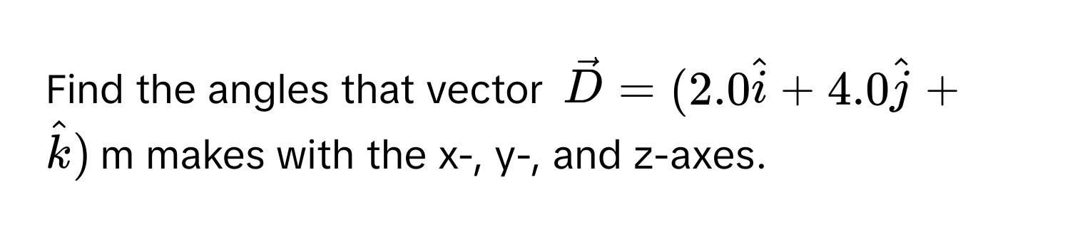 Find the angles that vector $vecD = (2.0hati + 4.0hatj + hatk)$m makes with the x-, y-, and z-axes.