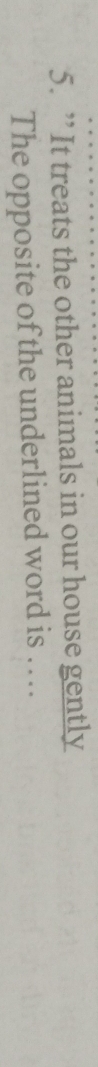 ” It treats the other animals in our house gently 
The opposite of the underlined word is ….