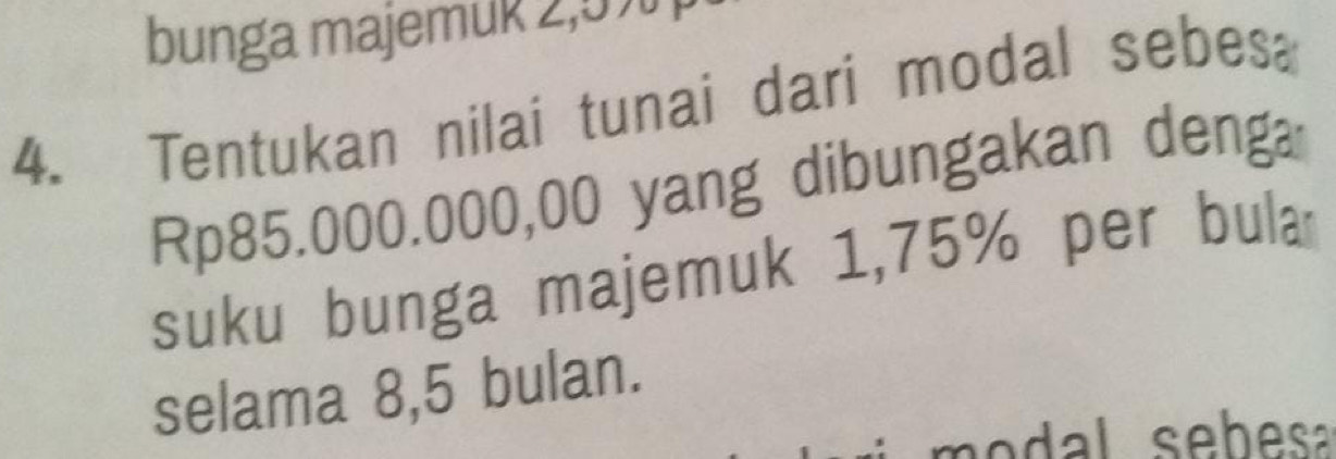 bunga majemuk 2,5
4. Tentukan nilai tunai dari modal sebesa
Rp85.000.000,00 yang dibungakan denga 
suku bunga majemuk 1,75% per bula 
selama 8,5 bulan.