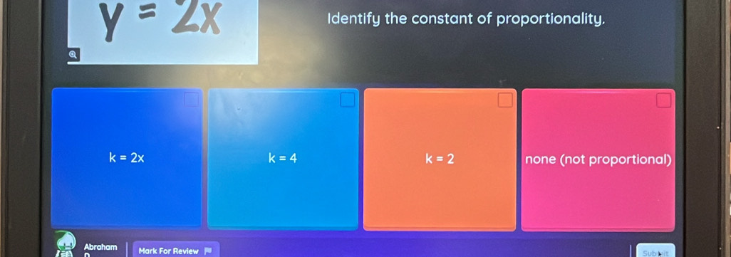 Identify the constant of proportionality.
k=4
k=2
k=2x none (not proportional)
Abraham Mark For Review