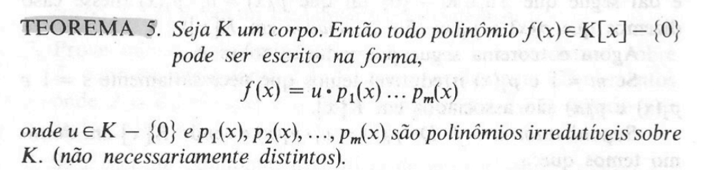 TEOREMA 5. Seja K um corpo. Então todo polinômio f(x)∈ K[x]- 0
pode ser escrito na forma,
f(x)=u· p_1(x)...p_m(x)
onde u∈ K- 0 e p_1(x), p_2(x),..., p_m(x) são polinômios irredutíveis sobre
K. (não necessariamente distintos).