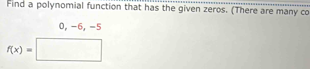 Find a polynomial function that has the given zeros. (There are many co
0, -6, -5
f(x)=□