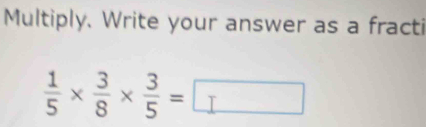 Multiply. Write your answer as a fracti
 1/5 *  3/8 *  3/5 =□