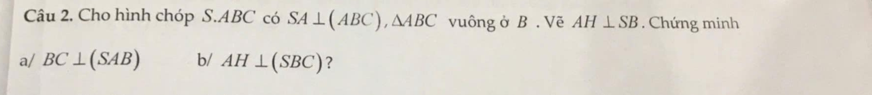 Cho hình chóp S. ABC có SA⊥ (ABC), △ ABC vuông ở B. Vẽ AH⊥ SB. Chứng minh 
a/ BC⊥ (SAB) b/ AH⊥ (SBC) ?