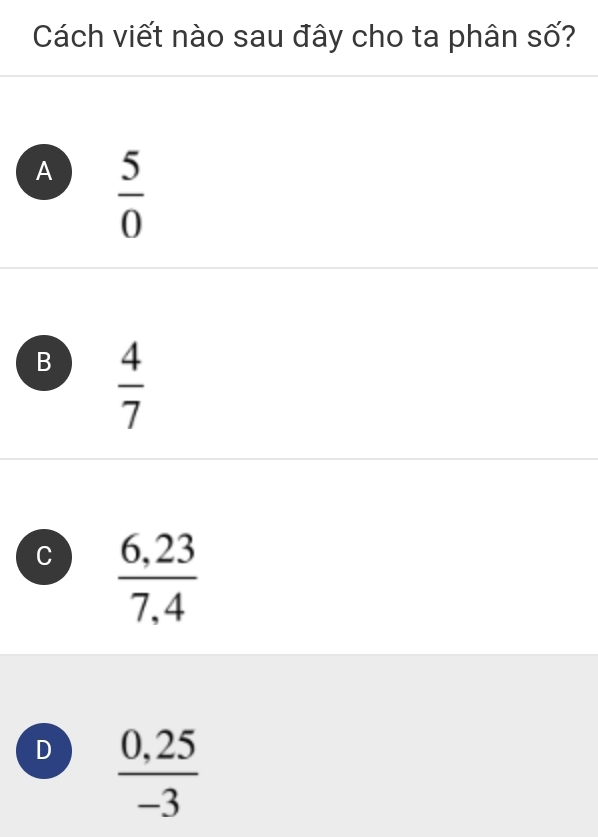 Cách viết nào sau đây cho ta phân số?
A  5/0 
B  4/7 
C  (6,23)/7,4 
D  (0,25)/-3 