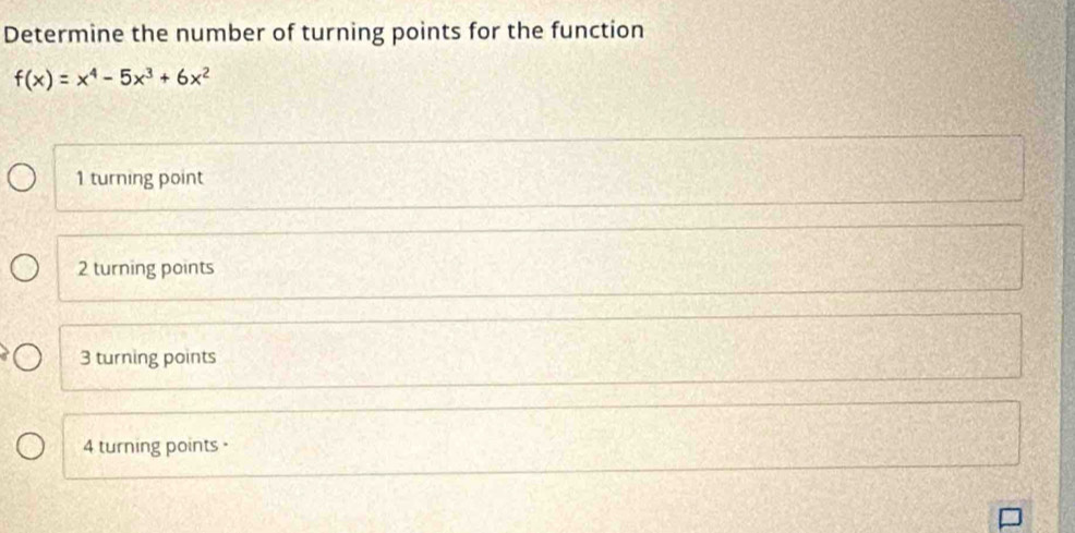 Determine the number of turning points for the function
f(x)=x^4-5x^3+6x^2
1 turning point
2 turning points
3 turning points
4 turning points -