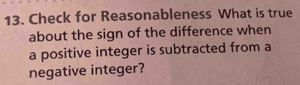 Check for Reasonableness What is true 
about the sign of the difference when 
a positive integer is subtracted from a 
negative integer?