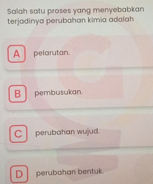 Salah satu proses yang menyebabkan
terjadinya perubahan kimia adalah
A pelarutan.
B pembusukan.
C perubahan wujud.
D perubahan bentuk.