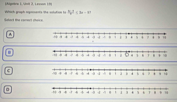 (Algebra 1, Unit 2, Lesson 19)
Which graph represents the solution to  (4x-8)/3 ≤ 2x-5 ?
Select the correct choice.
a
.
B
C
D