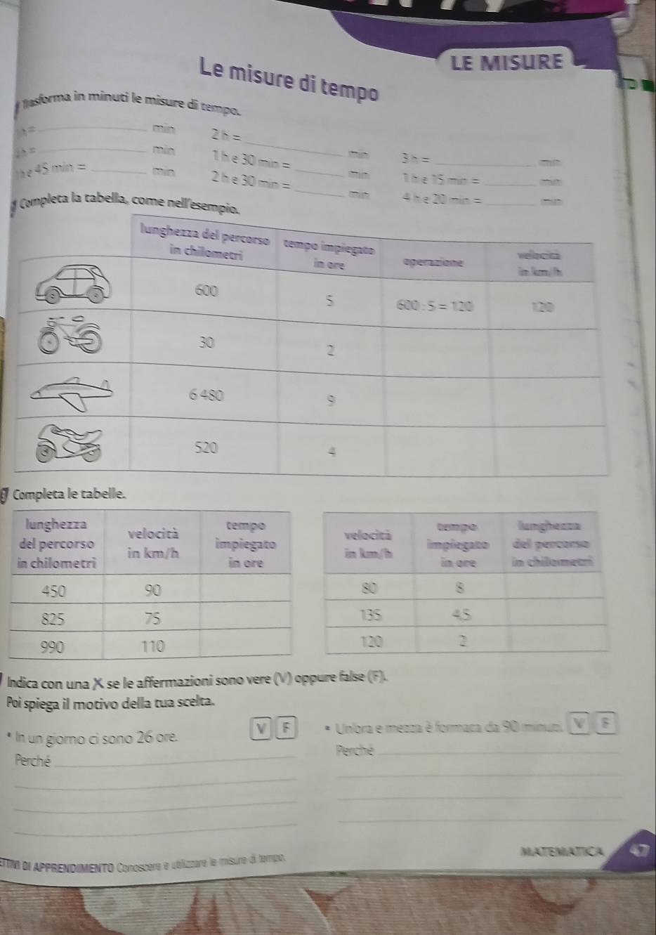 LE MISURE
Le misure di tempo
I Insforma in minuti le misure dí tempo.
h=
_
_sain 2h=
do=
_
sd 3h=
min The 30min= _ 1he15mn= __
m
_ he45min=
2he 30min= _
mpleta la tabella, come 
_ 4he20mn=
Completa le tabelle.
Indica con una X se le affermazioni sono vere (V) oppure false (F).
Poi spiega il motivo della tua scelta.
V F
* In un giorno ci sono 26 ore. * Unfora e mezza é formaca da 90 minuti, (V ) F
Perché_
Perché_
_
_
_
_
_
_
MATEMIATICA
ETM di APPRENDIMENTO Conoscere e ubilizzare le misure di tempo.